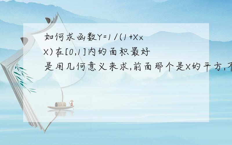 如何求函数Y=1/(1+X×X)在[0,1]内的面积最好是用几何意义来求,前面那个是X的平方,不好打,就这么写了