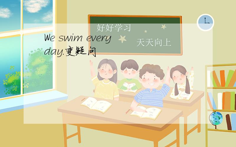 We swim every day.变疑问