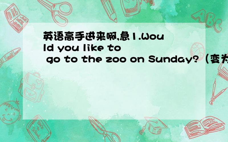 英语高手进来啊,急1.Would you like to go to the zoo on Sunday?（变为同义句）