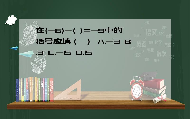 在(-6)-( )=-9中的括号应填（ ） A.-3 B.3 C.-15 D.15