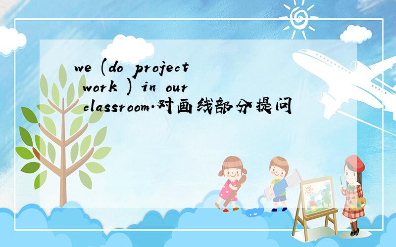 we (do project work ) in our classroom.对画线部分提问