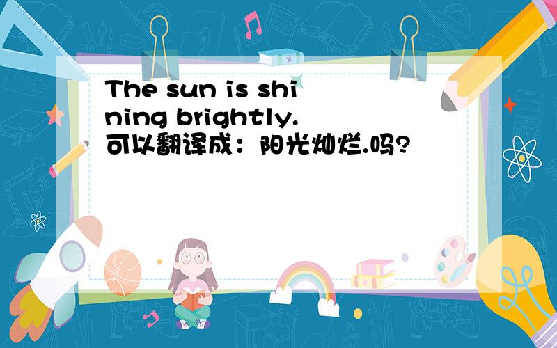 The sun is shining brightly.可以翻译成：阳光灿烂.吗?