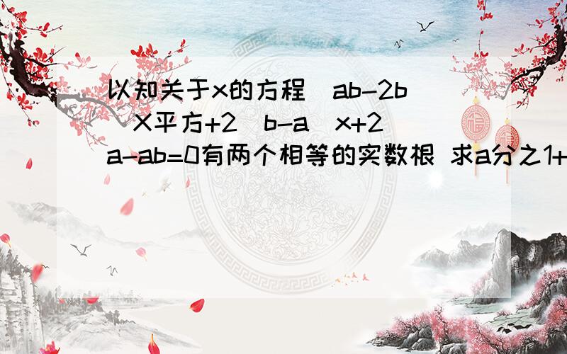 以知关于x的方程（ab-2b）X平方+2（b-a）x+2a-ab=0有两个相等的实数根 求a分之1+b分之1的值