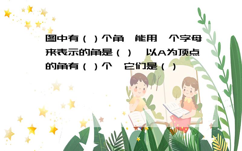 图中有（）个角,能用一个字母来表示的角是（）,以A为顶点的角有（）个,它们是（）