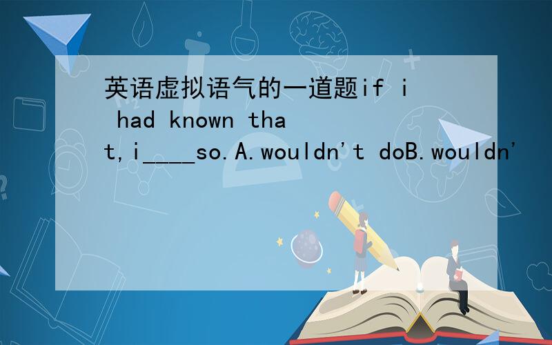 英语虚拟语气的一道题if i had known that,i____so.A.wouldn't doB.wouldn'