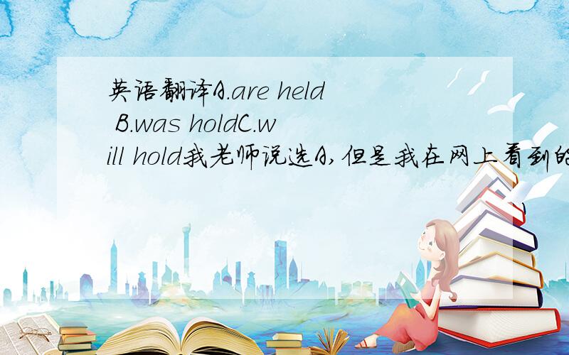 英语翻译A.are held B.was holdC.will hold我老师说选A,但是我在网上看到的有个Be动词用i