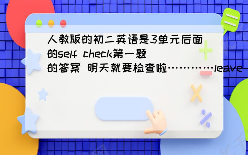 人教版的初二英语是3单元后面的self check第一题的答案 明天就要检查啦…………leave hear pian a