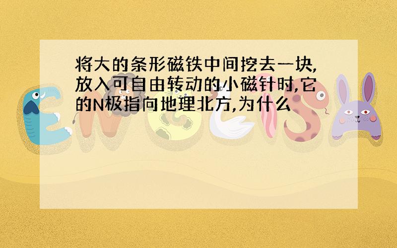 将大的条形磁铁中间挖去一块,放入可自由转动的小磁针时,它的N极指向地理北方,为什么