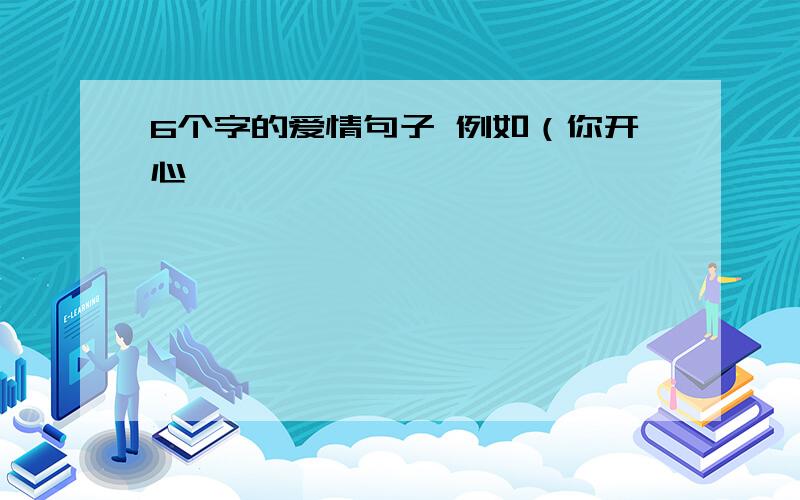 6个字的爱情句子 例如（你开心