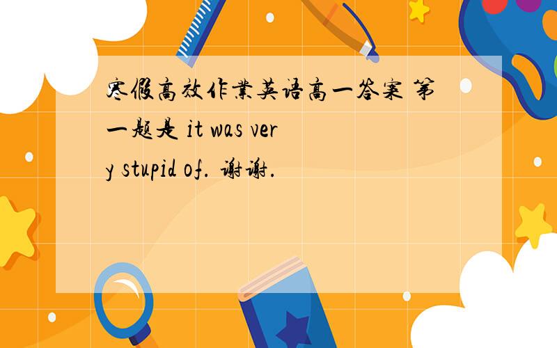 寒假高效作业英语高一答案 第一题是 it was very stupid of. 谢谢.