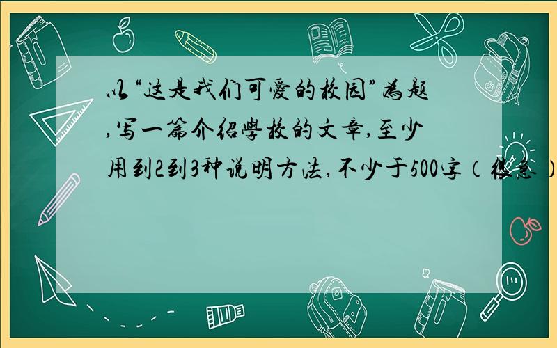 以“这是我们可爱的校园”为题,写一篇介绍学校的文章,至少用到2到3种说明方法,不少于500字（很急）