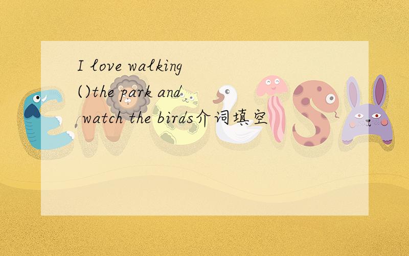 I love walking()the park and watch the birds介词填空