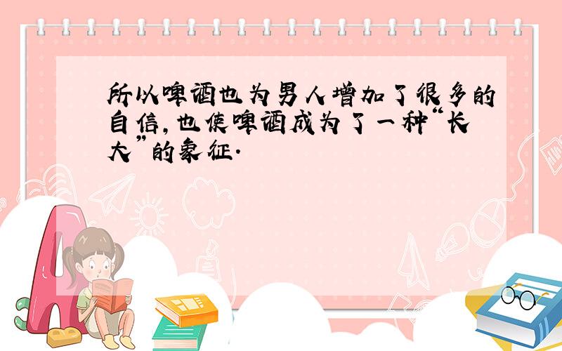 所以啤酒也为男人增加了很多的自信,也使啤酒成为了一种“长大”的象征.