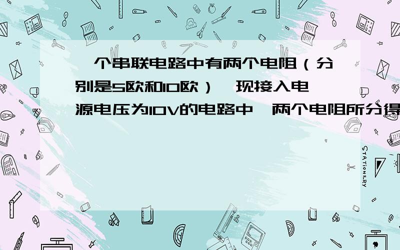 一个串联电路中有两个电阻（分别是5欧和10欧）,现接入电源电压为10V的电路中,两个电阻所分得的电压各是多少?按什么来分