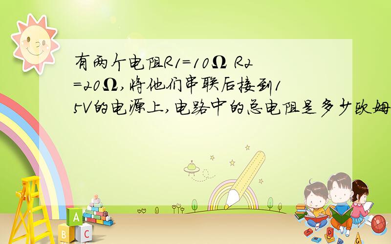 有两个电阻R1=10Ω R2=20Ω,将他们串联后接到15V的电源上,电路中的总电阻是多少欧姆?电路中的电流是