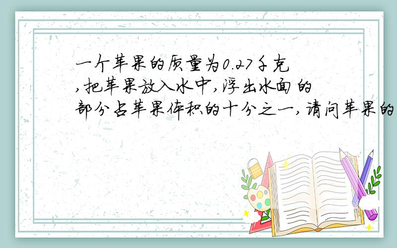 一个苹果的质量为0.27千克,把苹果放入水中,浮出水面的部分占苹果体积的十分之一,请问苹果的密度是多少