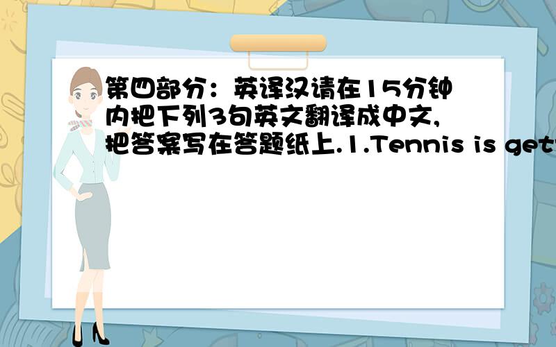 第四部分：英译汉请在15分钟内把下列3句英文翻译成中文,把答案写在答题纸上.1.Tennis is getting mo