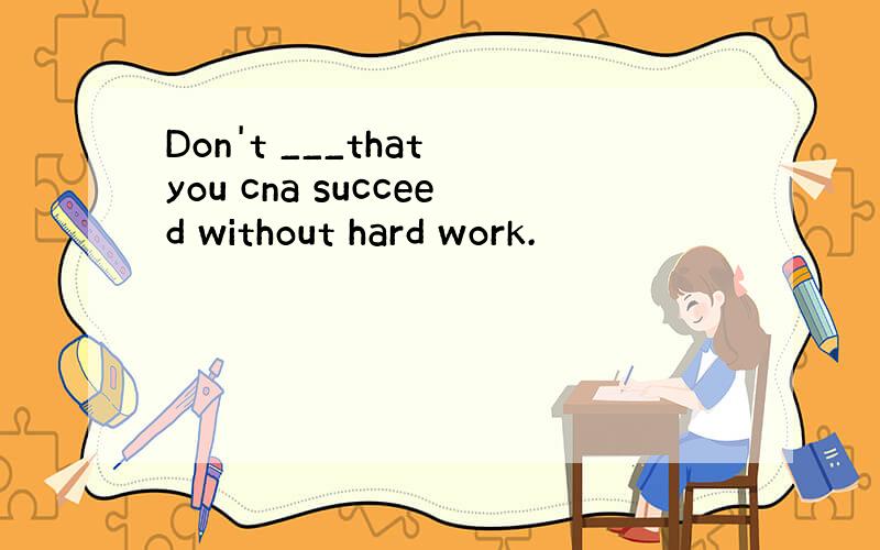 Don't ___that you cna succeed without hard work.