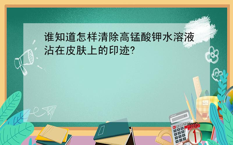 谁知道怎样清除高锰酸钾水溶液沾在皮肤上的印迹?