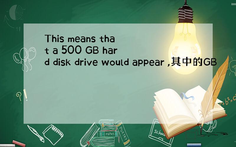 This means that a 500 GB hard disk drive would appear ,其中的GB