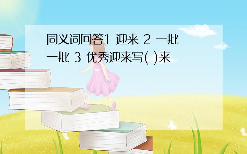 同义词回答1 迎来 2 一批一批 3 优秀迎来写( )来