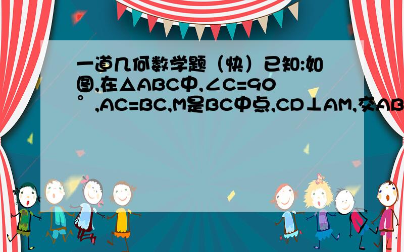 一道几何数学题（快）已知:如图,在△ABC中,∠C=90°,AC=BC,M是BC中点,CD⊥AM,交AB于D点.求证:∠