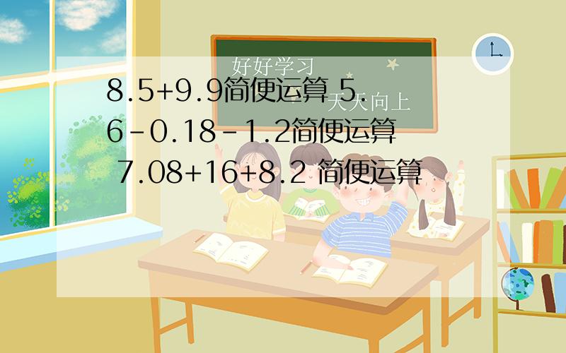 8.5+9.9简便运算 5.6-0.18-1.2简便运算 7.08+16+8.2 简便运算