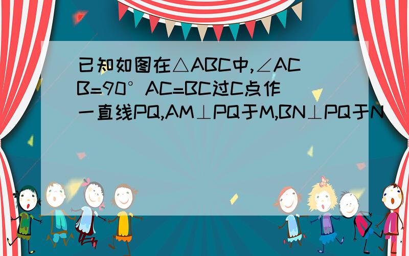 已知如图在△ABC中,∠ACB=90°AC=BC过C点作一直线PQ,AM⊥PQ于M,BN⊥PQ于N