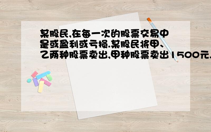 某股民,在每一次的股票交易中是或盈利或亏损.某股民将甲、乙两种股票卖出,甲种股票卖出1500元,盈利50%,乙种股票卖出