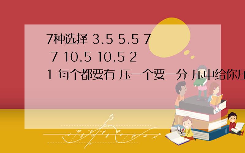 7种选择 3.5 5.5 7 7 10.5 10.5 21 每个都要有 压一个要一分 压中给你压中的分 怎么全压可以都压