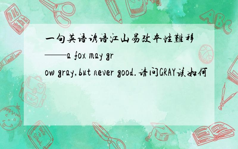 一句英语谚语江山易改本性难移——a fox may grow gray,but never good.请问GRAY该如何