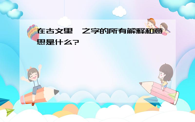 在古文里,之字的所有解释和意思是什么?