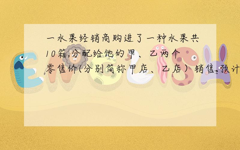 一水果经销商购进了一种水果共10箱,分配给他的甲、乙两个零售价(分别简称甲店、乙店）销售.预计每箱水果的盈利情况如下表：