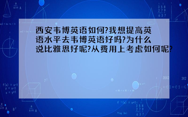 西安韦博英语如何?我想提高英语水平去韦博英语好吗?为什么说比雅思好呢?从费用上考虑如何呢?