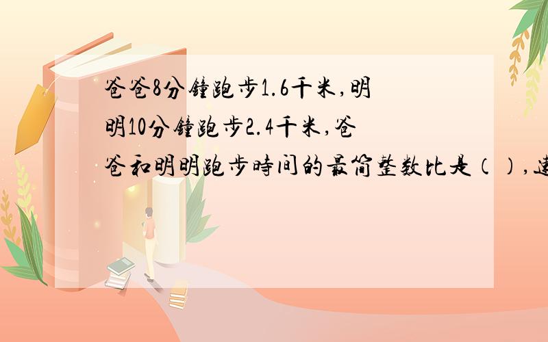 爸爸8分钟跑步1.6千米,明明10分钟跑步2.4千米,爸爸和明明跑步时间的最简整数比是（）,速度比的比值是