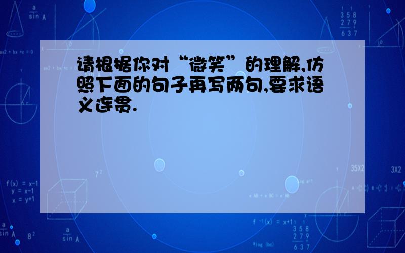 请根据你对“微笑”的理解,仿照下面的句子再写两句,要求语义连贯.