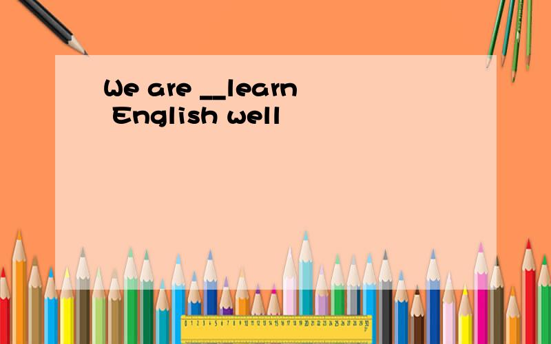 We are __learn English well