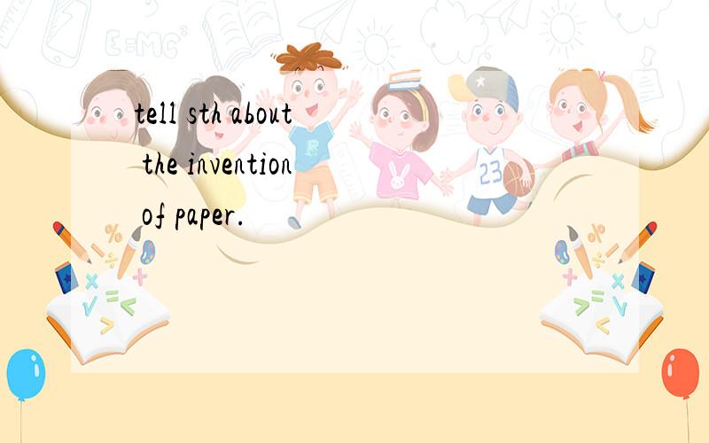 tell sth about the invention of paper.