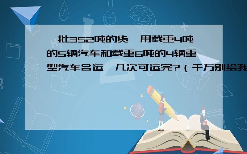 一批352吨的货,用载重4吨的5辆汽车和载重6吨的4辆重型汽车合运,几次可运完?（千万别给我X方程）