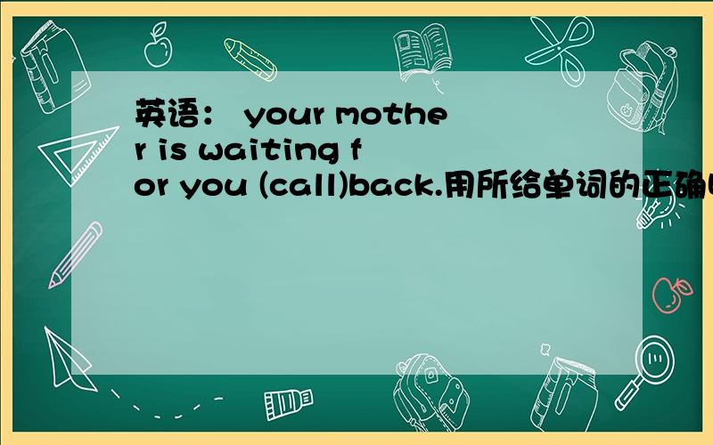 英语： your mother is waiting for you (call)back.用所给单词的正确时态填空