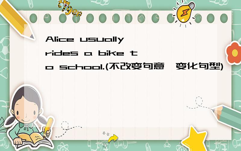 Alice usually rides a bike to school.(不改变句意,变化句型)