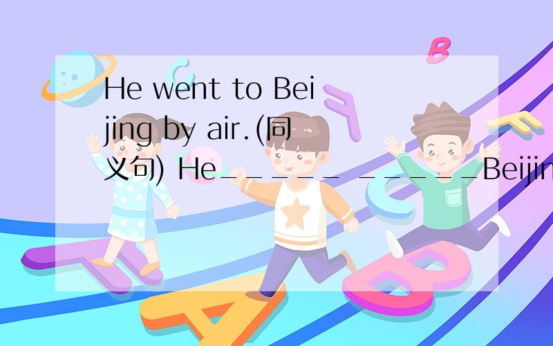 He went to Beijing by air.(同义句) He_____ _____Beijing.