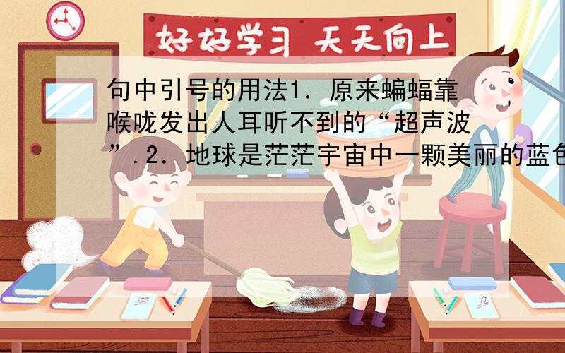 句中引号的用法1．原来蝙蝠靠喉咙发出人耳听不到的“超声波”.2．地球是茫茫宇宙中一颗美丽的蓝色“水球”.3．在喜怒无常的