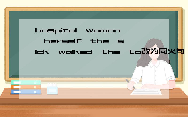 hospital,woman,herself,the,sick,walked,the,to改为同义句