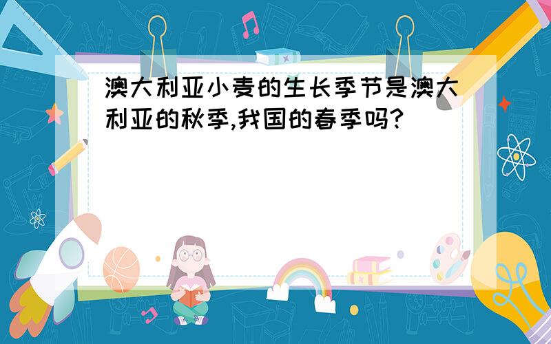 澳大利亚小麦的生长季节是澳大利亚的秋季,我国的春季吗?