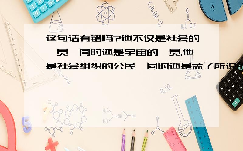 这句话有错吗?他不仅是社会的一员,同时还是宇宙的一员.他是社会组织的公民,同时还是孟子所说的“天民”.