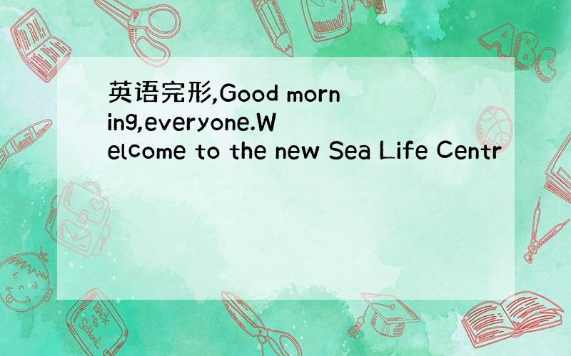 英语完形,Good morning,everyone.Welcome to the new Sea Life Centr