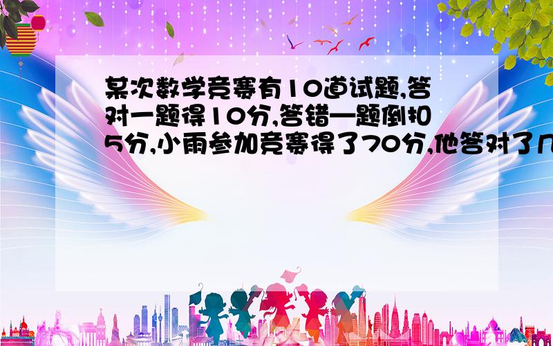 某次数学竞赛有10道试题,答对一题得10分,答错—题倒扣5分,小雨参加竞赛得了70分,他答对了几题?