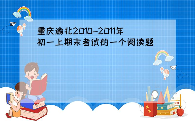 重庆渝北2010-2011年初一上期末考试的一个阅读题