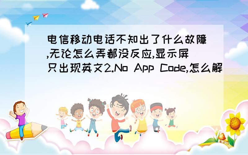 电信移动电话不知出了什么故障,无论怎么弄都没反应,显示屏只出现英文2.No App Code,怎么解